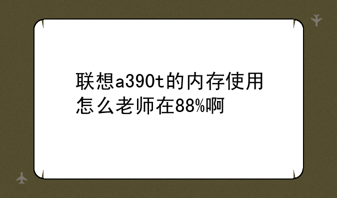 联想a390t的内存使用怎么老师在88%啊