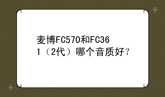 麦博FC570和FC361（2代）哪个音质好？