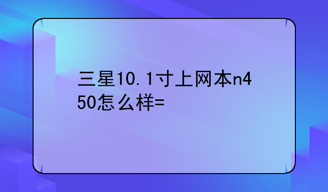 三星10.1寸上网本n450怎么样?打算买？