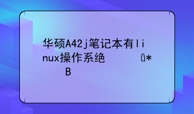 华硕A42j笔记本有linux操作系统驱动吗