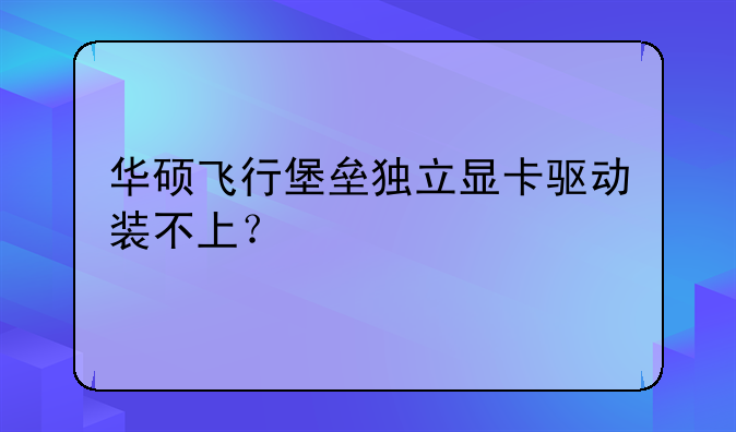 华硕飞行堡垒独立显卡驱动装不上？
