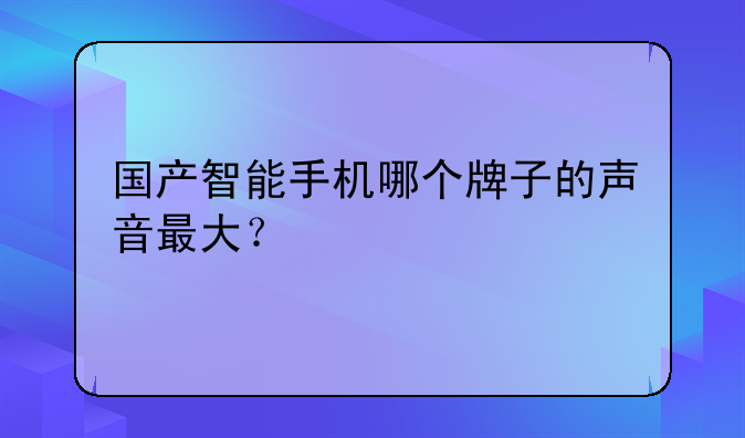 国产智能手机哪个牌子的声音最大？