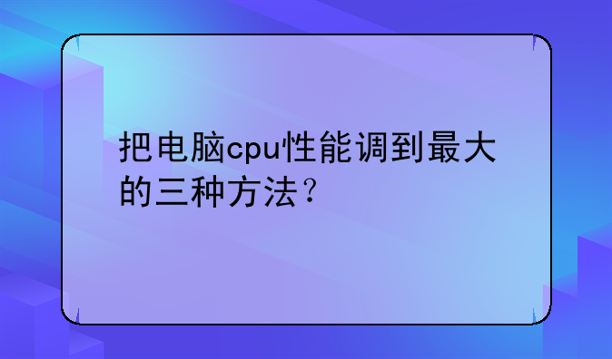 把电脑cpu性能调到最大的三种方法？