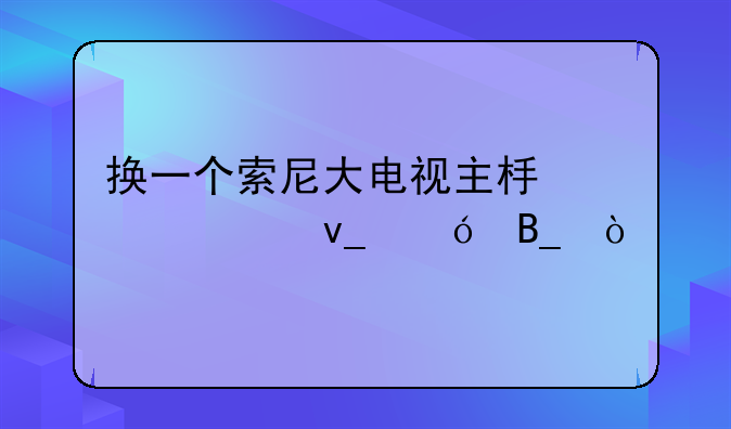 换一个索尼大电视主板要700块值吗？