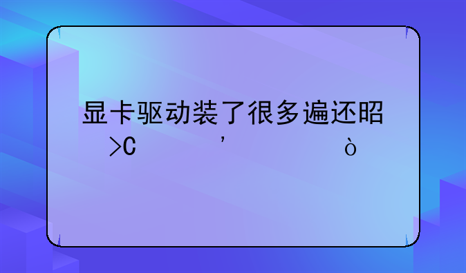 显卡驱动装了很多遍还是提示安装？