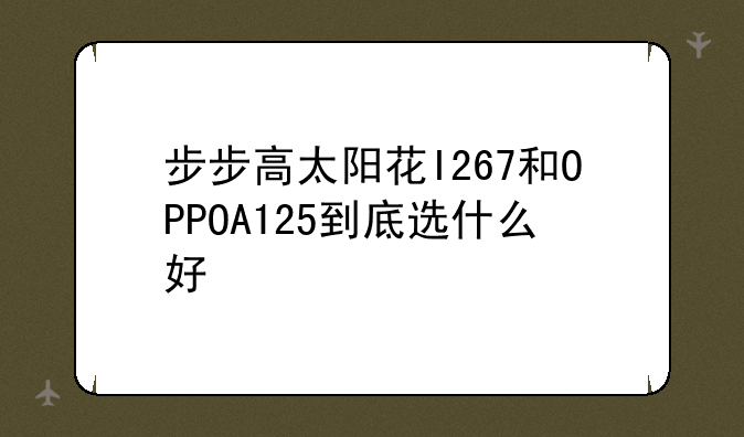 步步高太阳花I267和OPPOA125到底选什么好