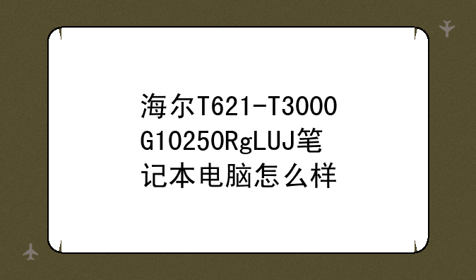 海尔T621-T3000G10250RgLUJ笔记本电脑怎么样