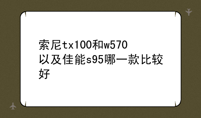 索尼tx100和w570以及佳能s95哪一款比较好