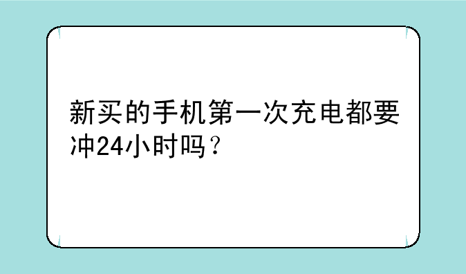 新买的手机第一次充电都要冲24小时吗？
