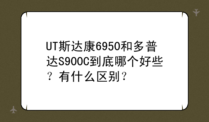 UT斯达康6950和多普达S900C到底哪个好些？有什么区别？