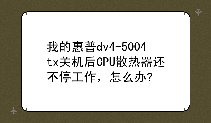 我的惠普dv4-5004tx关机后CPU散热器还不停工作，怎么办?
