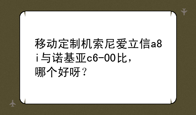 移动定制机索尼爱立信a8i与诺基亚c6-00比，哪个好呀？