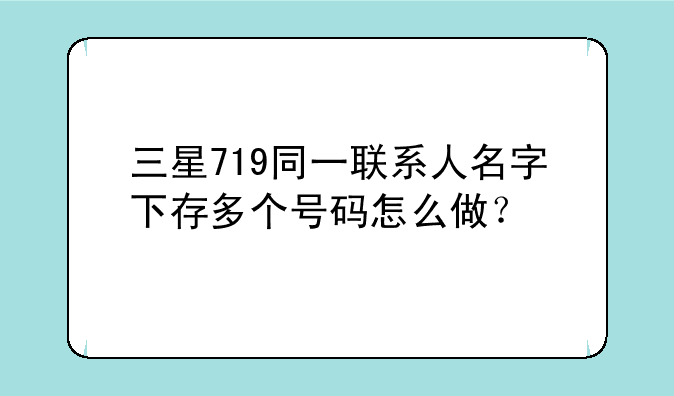 三星719同一联系人名字下存多个号码怎么做？