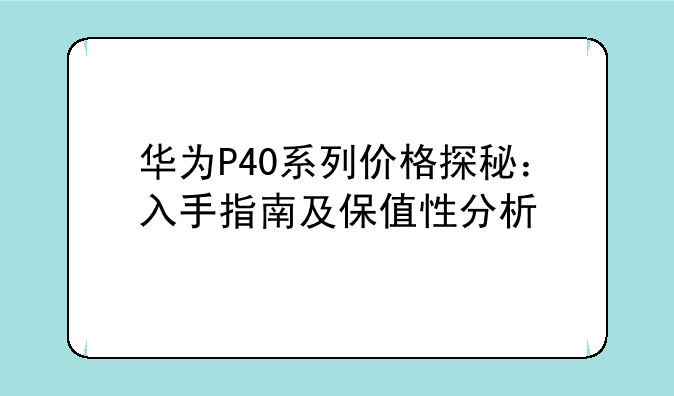 华为P40系列价格探秘：入手指南及保值性分析