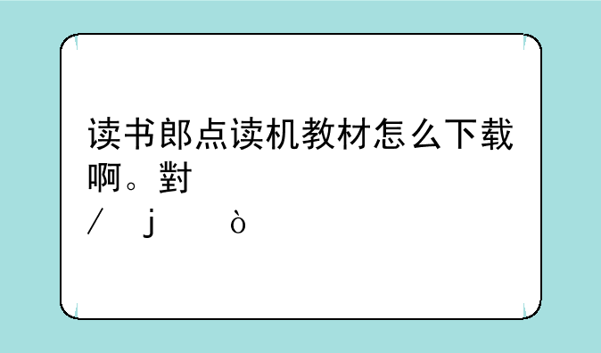 读书郎点读机教材怎么下载啊。小学课程的？