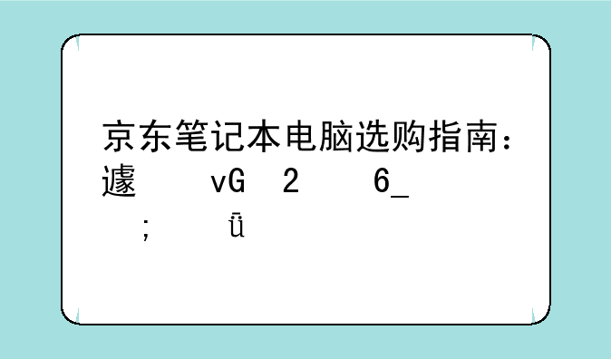 京东笔记本电脑选购指南：避坑指南与深度解读