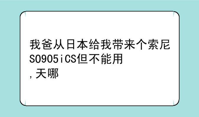 我爸从日本给我带来个索尼SO905iCS但不能用,天哪