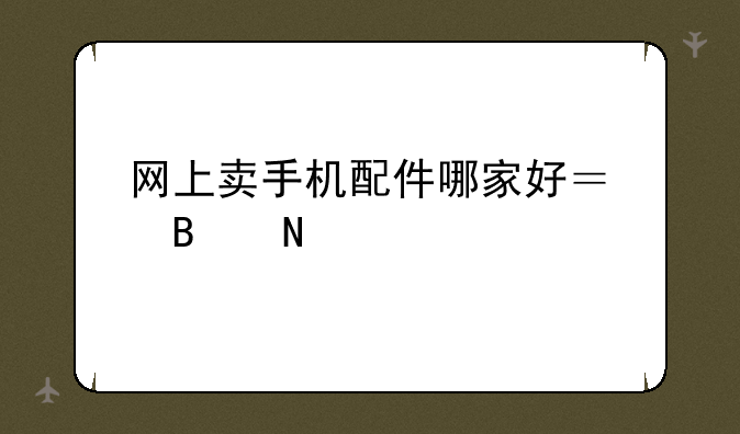 网上卖手机配件哪家好？各品牌产品都有做的？