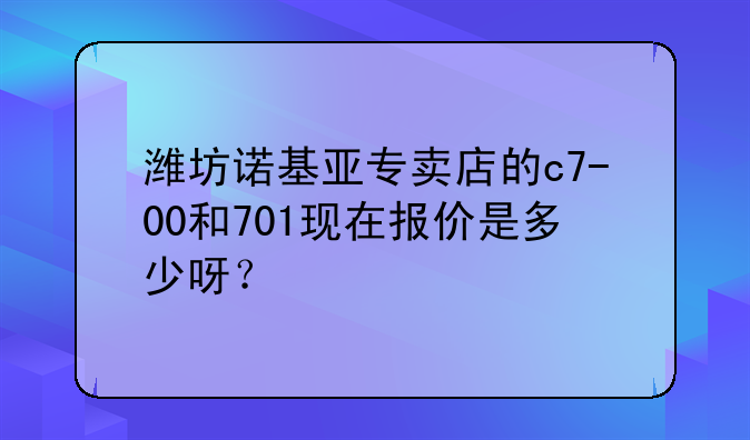 潍坊诺基亚专卖店的c7-00和701现在报价是多少呀？