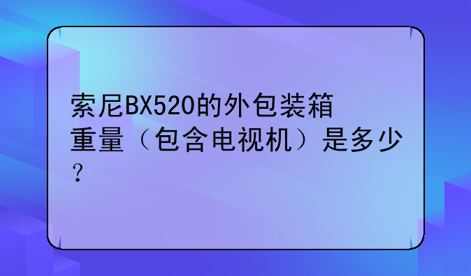 索尼BX520的外包装箱重量（包含电视机）是多少？