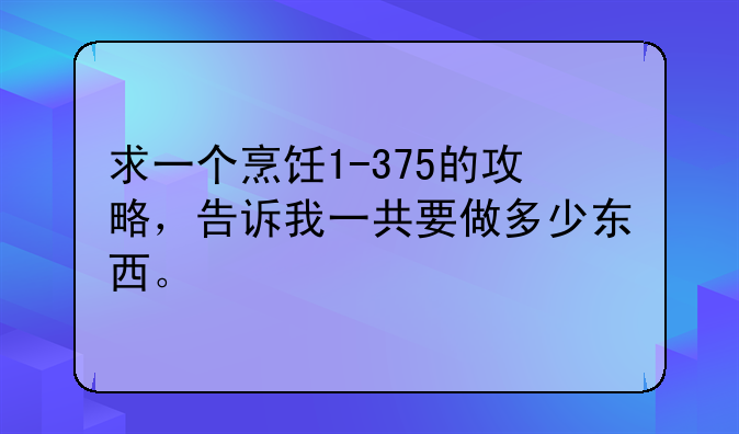 求一个烹饪1-375的攻略，告诉我一共要做多少东西。