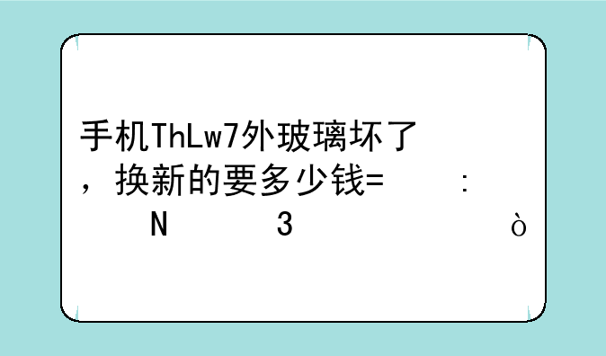 手机ThLw7外玻璃坏了，换新的要多少钱?去哪里维修？