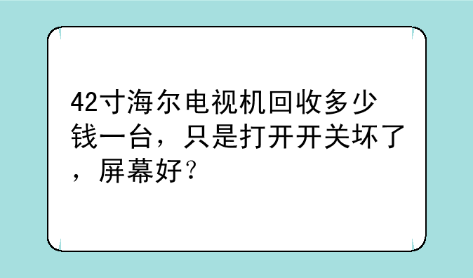 42寸海尔电视机回收多少钱一台，只是打开开关坏了，屏幕好？