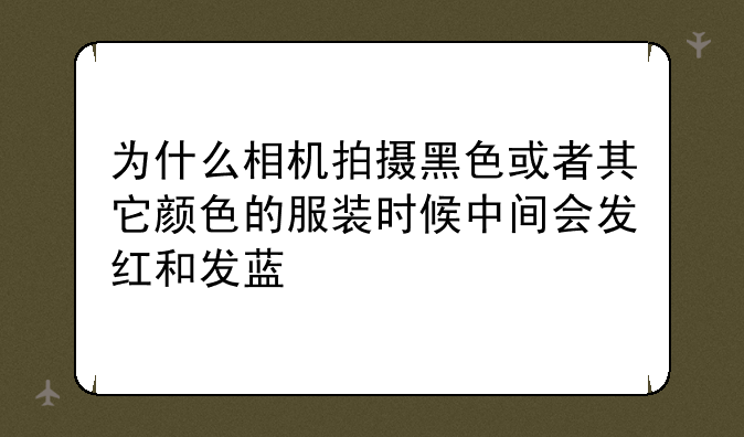 为什么相机拍摄黑色或者其它颜色的服装时候中间会发红和发蓝