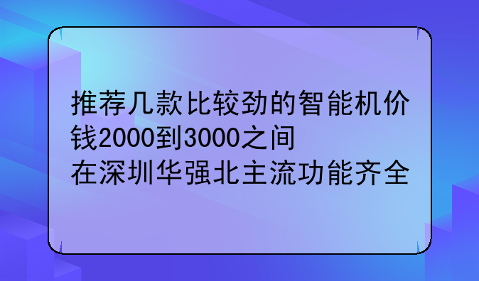推荐几款比较劲的智能机价钱2000到3000之间在深圳华强北主流功能齐全