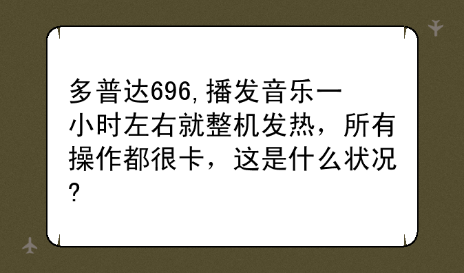 多普达696,播发音乐一小时左右就整机发热，所有操作都很卡，这是什么状况?