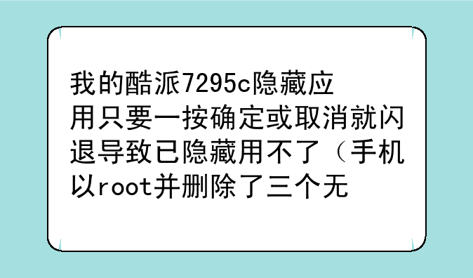 我的酷派7295c隐藏应用只要一按确定或取消就闪退导致已隐藏用不了（手机以root并删除了三个无用