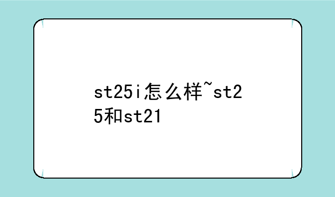 st25i怎么样~st25和st21