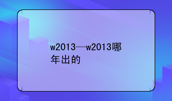 w2013—w2013哪年出的