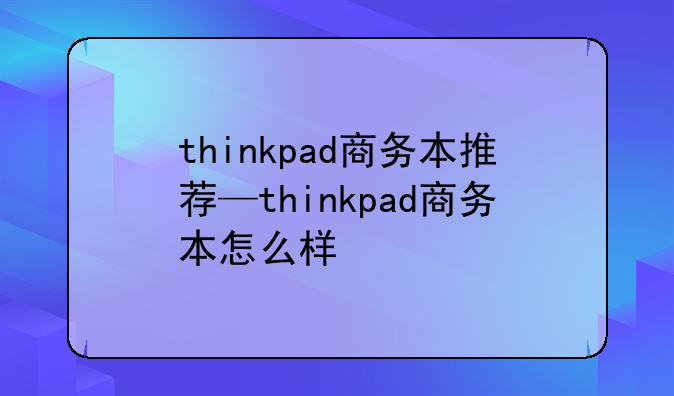 thinkpad商务本推荐—thinkpad商务本怎么样