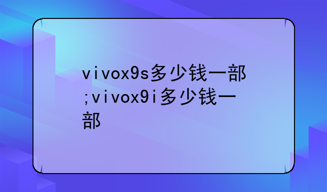 vivox9s多少钱一部;vivox9i多少钱一部