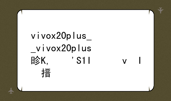 vivox20plus__vivox20plus是哪一年的手机