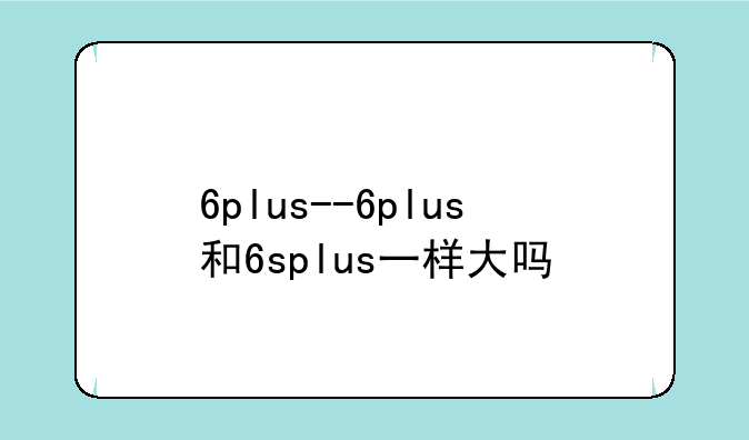 6plus--6plus和6splus一样大吗