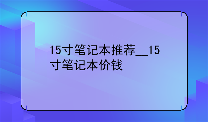 15寸笔记本推荐__15寸笔记本价钱