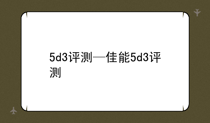 5d3评测—佳能5d3评测