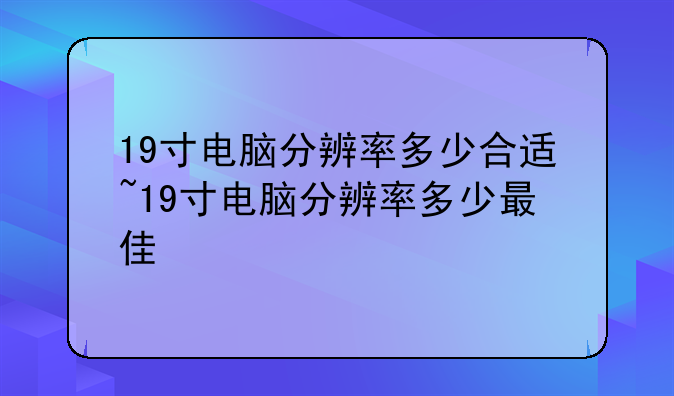 19寸电脑分辨率多少合适~19寸电脑分辨率多少最佳