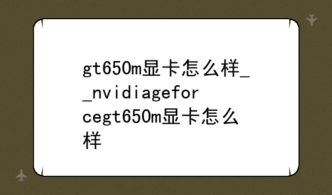 gt650m显卡怎么样__nvidiageforcegt650m显卡怎么样