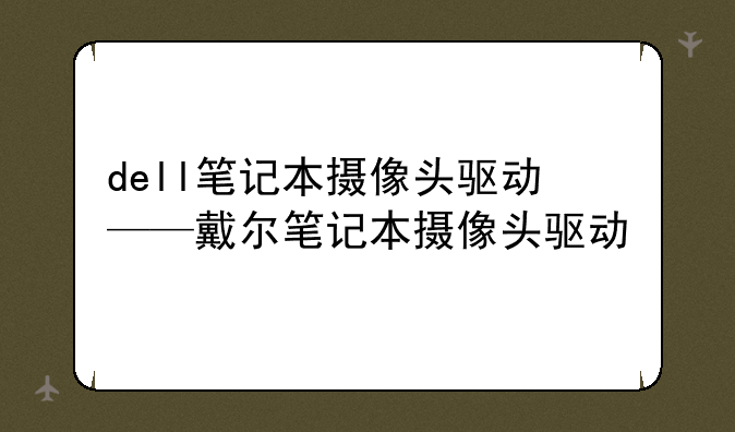 dell笔记本摄像头驱动——戴尔笔记本摄像头驱动