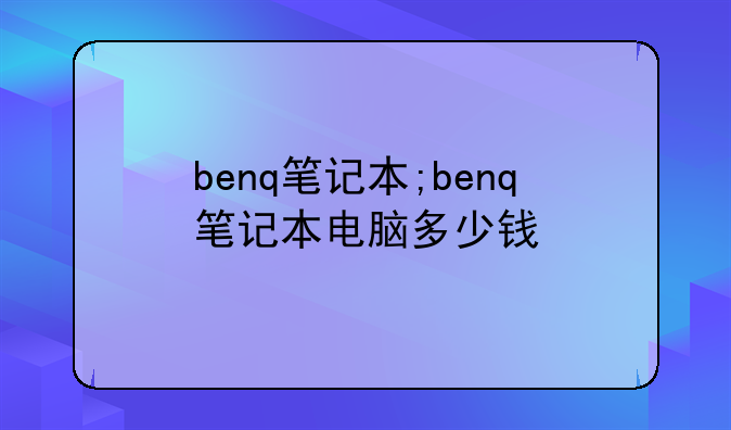 benq笔记本;benq笔记本电脑多少钱