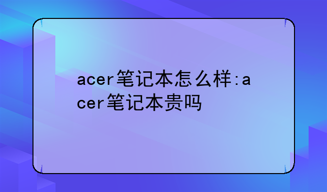 acer笔记本怎么样:acer笔记本贵吗