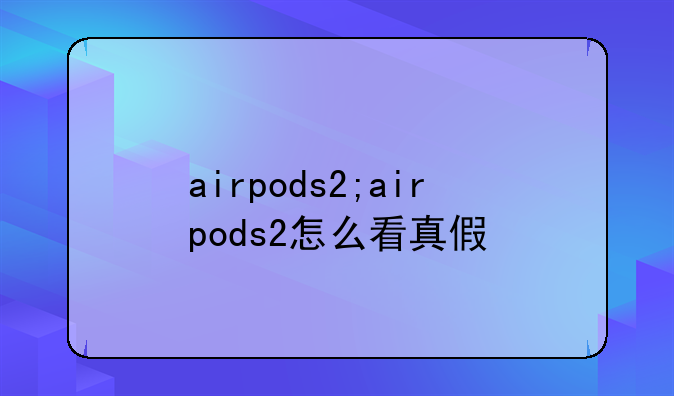 airpods2;airpods2怎么看真假