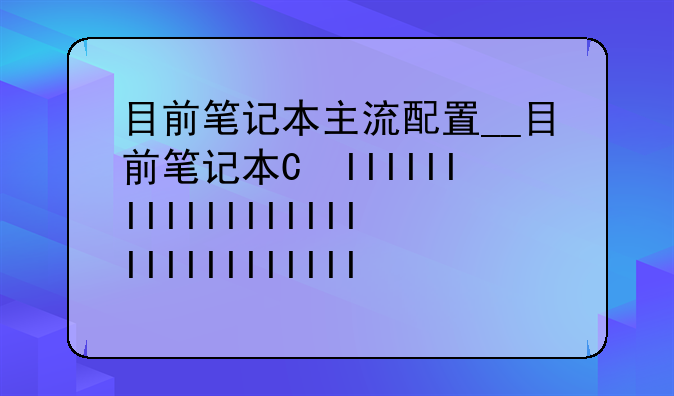目前笔记本主流配置__目前笔记本的主流配置