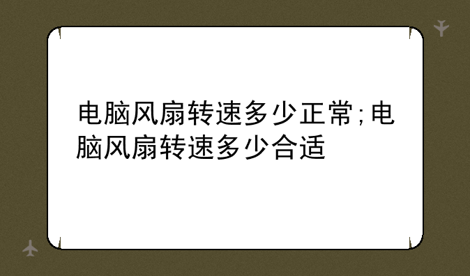 电脑风扇转速多少正常;电脑风扇转速多少合适