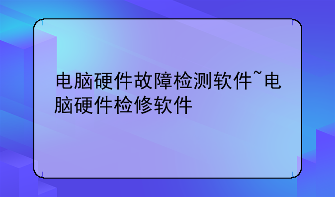 电脑硬件故障检测软件~电脑硬件检修软件