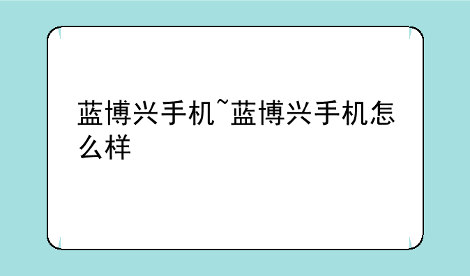 蓝博兴手机~蓝博兴手机怎么样