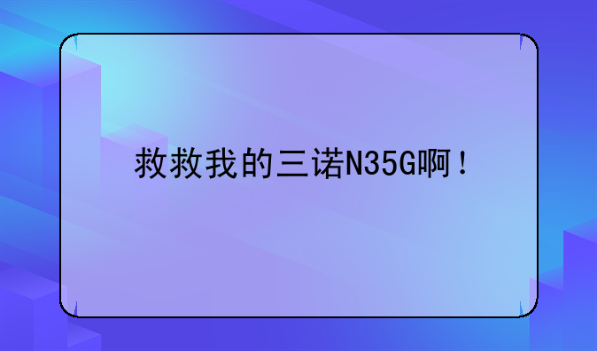 救救我的三诺N35G啊！